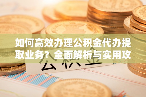 九龙如何高效办理公积金代办提取业务？全面解析与实用攻略