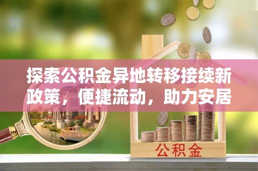 九龙探索公积金异地转移接续新政策，便捷流动，助力安居梦想
