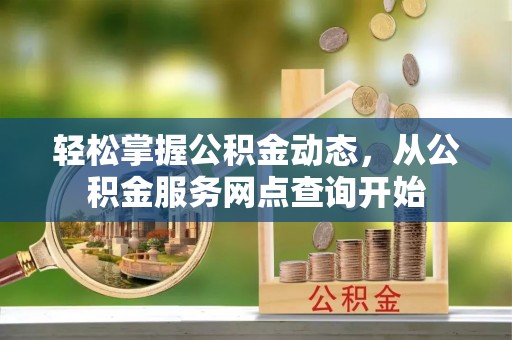 九龙轻松掌握公积金动态，从公积金服务网点查询开始