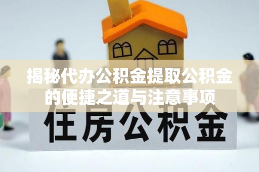 九龙揭秘代办公积金提取公积金的便捷之道与注意事项