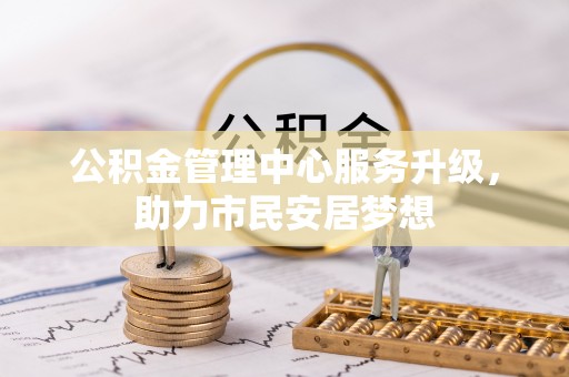 九龙公积金管理中心服务升级，助力市民安居梦想