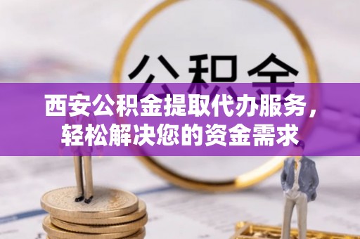 九龙西安公积金提取代办服务，轻松解决您的资金需求
