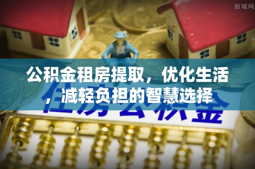九龙公积金租房提取，优化生活，减轻负担的智慧选择