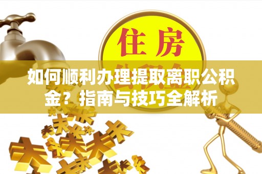 九龙如何顺利办理提取离职公积金？指南与技巧全解析