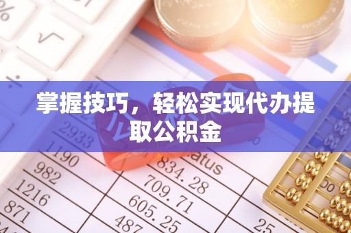 九龙掌握技巧，轻松实现代办提取公积金