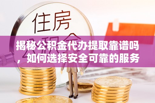 九龙揭秘公积金代办提取靠谱吗，如何选择安全可靠的服务？