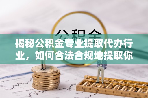 九龙揭秘公积金专业提取代办行业，如何合法合规地提取你的公积金