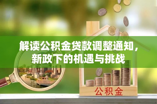 九龙解读公积金贷款调整通知，新政下的机遇与挑战