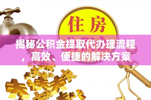 九龙揭秘公积金提取代办理流程，高效、便捷的解决方案