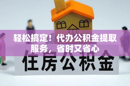 九龙轻松搞定！代办公积金提取服务，省时又省心