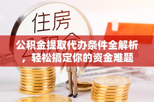 九龙公积金提取代办条件全解析，轻松搞定你的资金难题