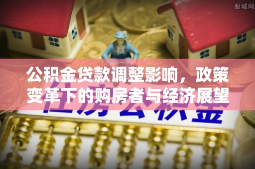 九龙公积金贷款调整影响，政策变革下的购房者与经济展望