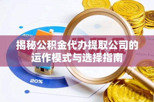 九龙揭秘公积金代办提取公司的运作模式与选择指南