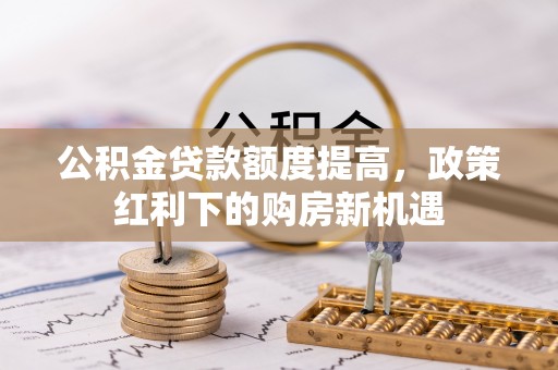 九龙公积金贷款额度提高，政策红利下的购房新机遇