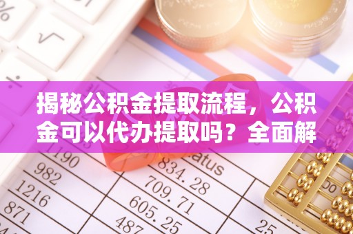 九龙揭秘公积金提取流程，公积金可以代办提取吗？全面解析与实用指南