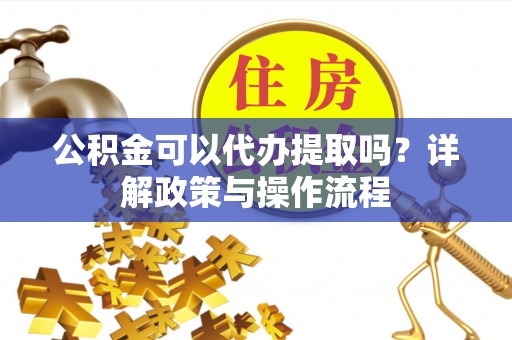 九龙公积金可以代办提取吗？详解政策与操作流程