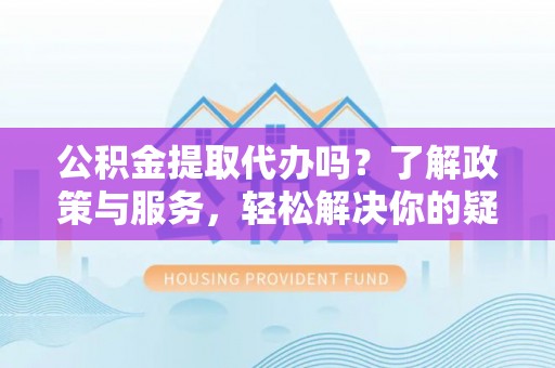 九龙公积金提取代办吗？了解政策与服务，轻松解决你的疑问