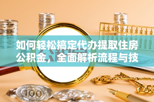 九龙如何轻松搞定代办提取住房公积金，全面解析流程与技巧