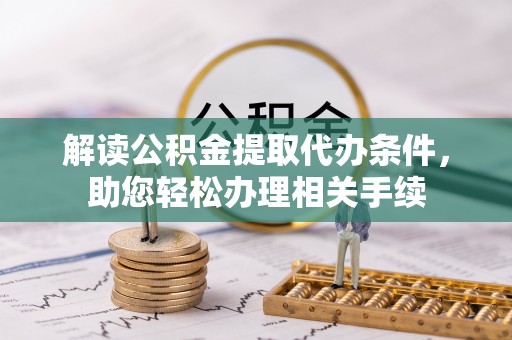 九龙解读公积金提取代办条件，助您轻松办理相关手续