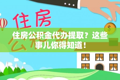九龙住房公积金代办提取？这些事儿你得知道！