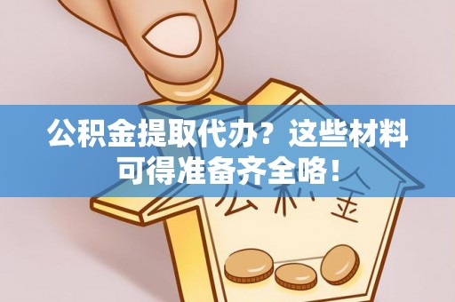 九龙公积金提取代办？这些材料可得准备齐全咯！
