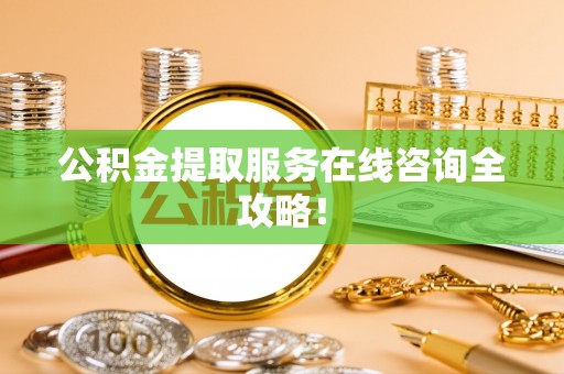 九龙公积金提取服务在线咨询全攻略！