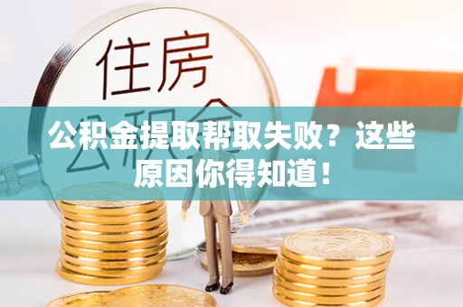 九龙公积金提取帮取失败？这些原因你得知道！