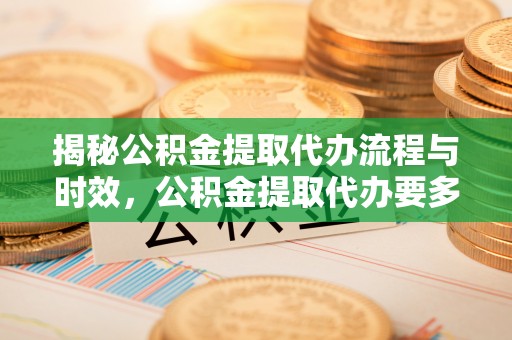 九龙揭秘公积金提取代办流程与时效，公积金提取代办要多久不再神秘
