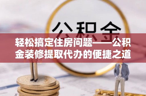 九龙轻松搞定住房问题——公积金装修提取代办的便捷之道