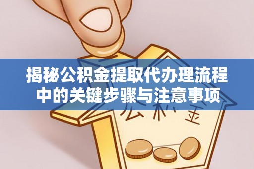 九龙揭秘公积金提取代办理流程中的关键步骤与注意事项