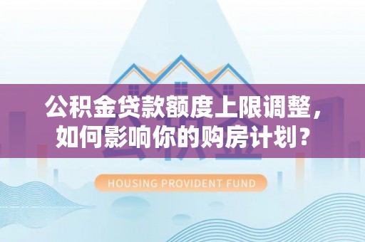九龙公积金贷款额度上限调整，如何影响你的购房计划？