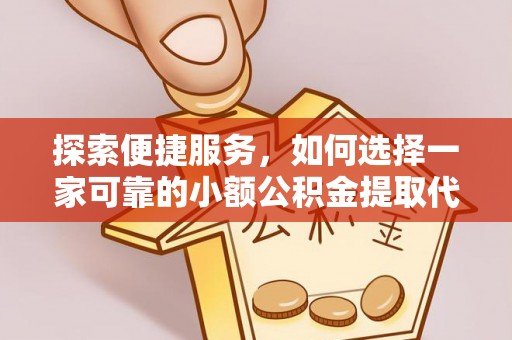 九龙探索便捷服务，如何选择一家可靠的小额公积金提取代办公司
