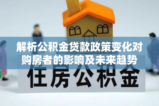 九龙解析公积金贷款政策变化对购房者的影响及未来趋势