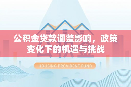 九龙公积金贷款调整影响，政策变化下的机遇与挑战