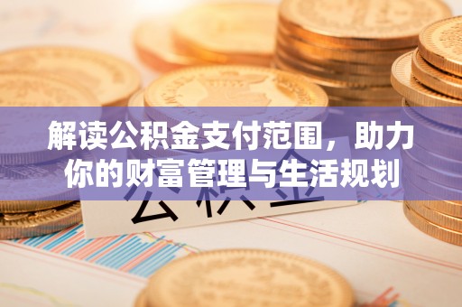 九龙解读公积金支付范围，助力你的财富管理与生活规划