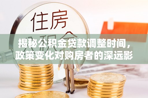 九龙揭秘公积金贷款调整时间，政策变化对购房者的深远影响