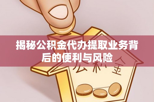 九龙揭秘公积金代办提取业务背后的便利与风险