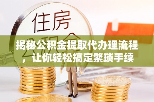 九龙揭秘公积金提取代办理流程，让你轻松搞定繁琐手续