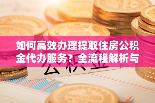 九龙如何高效办理提取住房公积金代办服务？全流程解析与技巧分享