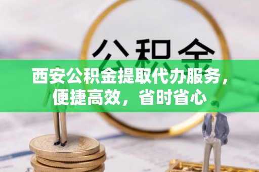 九龙西安公积金提取代办服务，便捷高效，省时省心