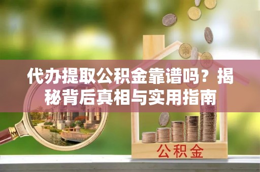 九龙代办提取公积金靠谱吗？揭秘背后真相与实用指南