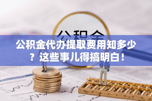 九龙公积金代办提取费用知多少？这些事儿得搞明白！
