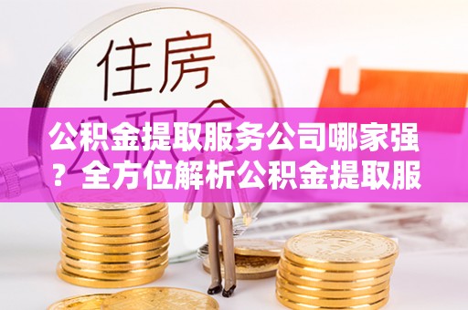九龙公积金提取服务公司哪家强？全方位解析公积金提取服务公司的那些事儿