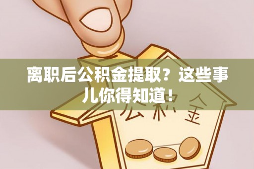 九龙离职后公积金提取？这些事儿你得知道！