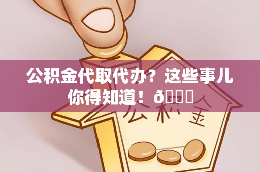 九龙公积金代取代办？这些事儿你得知道！😎