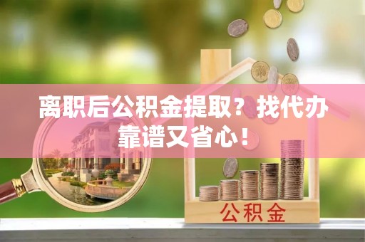 九龙离职后公积金提取？找代办靠谱又省心！