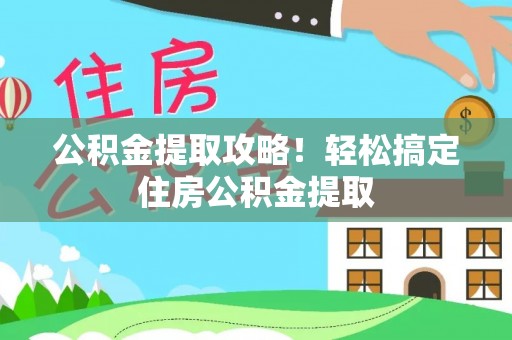 九龙公积金提取攻略！轻松搞定住房公积金提取