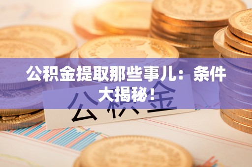 九龙公积金提取那些事儿：条件大揭秘！