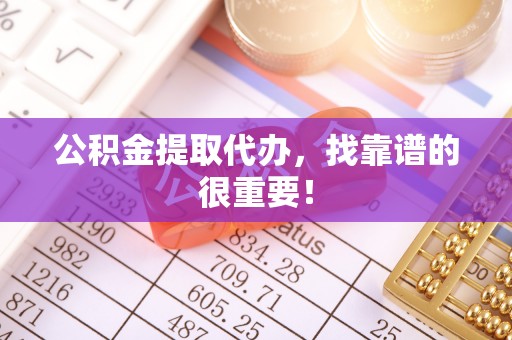 九龙公积金提取代办，找靠谱的很重要！