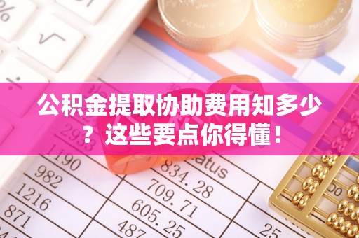 九龙公积金提取协助费用知多少？这些要点你得懂！